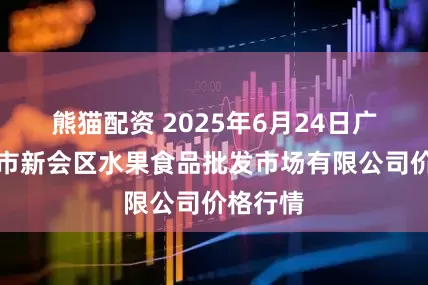 熊猫配资 2025年6月24日广东江门市新会区水果食品批发市场有限公司价格行情