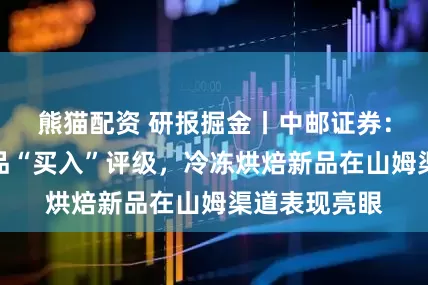 熊猫配资 研报掘金丨中邮证券：维持立高食品“买入”评级，冷冻烘焙新品在山姆渠道表现亮眼