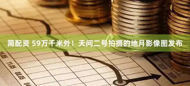 简配资 59万千米外！天问二号拍摄的地月影像图发布