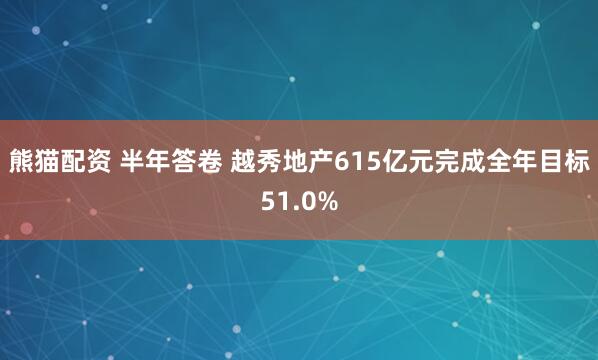 熊猫配资 半年答卷 越秀地产615亿元完成全年目标51.0%