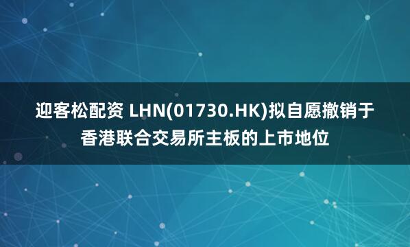 迎客松配资 LHN(01730.HK)拟自愿撤销于香港联合交易所主板的上市地位