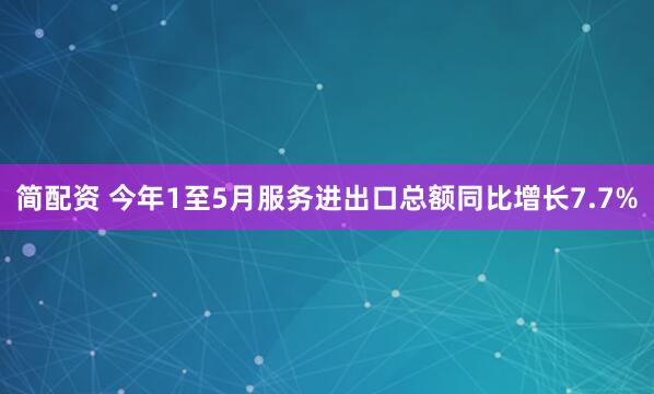 简配资 今年1至5月服务进出口总额同比增长7.7%