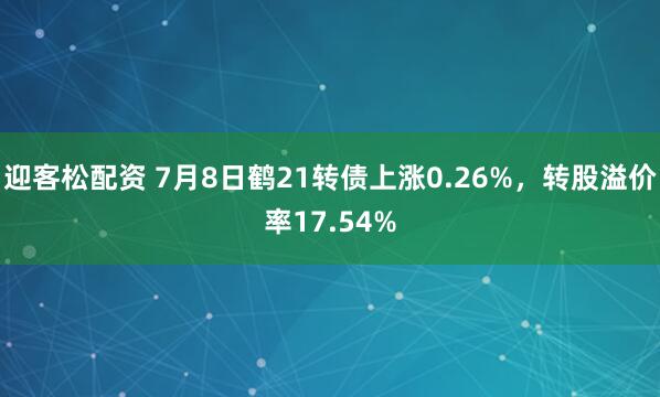 迎客松配资 7月8日鹤21转债上涨0.26%，转股溢价率17.54%