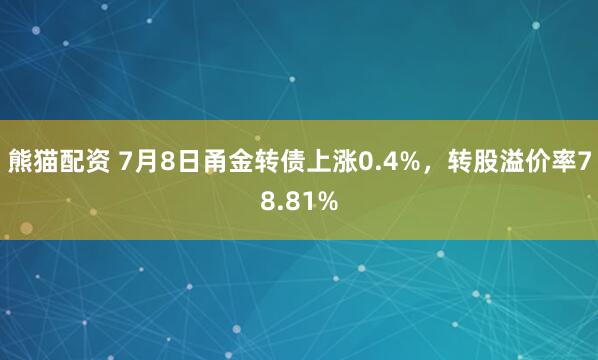 熊猫配资 7月8日甬金转债上涨0.4%,转股溢价率78.81%