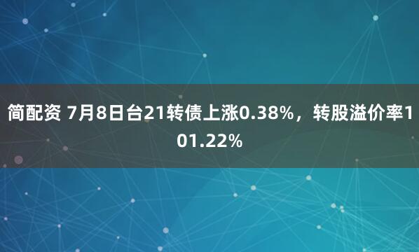 简配资 7月8日台21转债上涨0.38%,转股溢价率101.22%