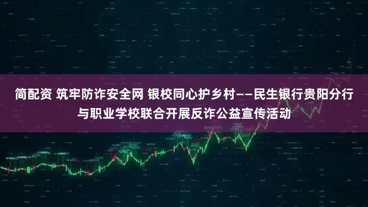 简配资 筑牢防诈安全网 银校同心护乡村——民生银行贵阳分行与职业学校联合开展反诈公益宣传活动