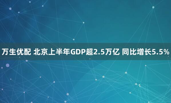 万生优配 北京上半年GDP超2.5万亿 同比增长5.5%