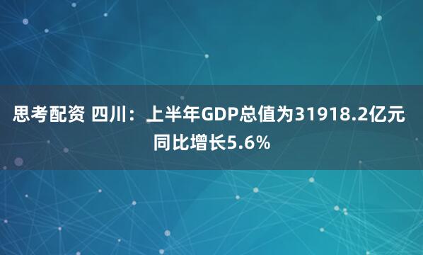 思考配资 四川:上半年GDP总值为31918.2亿元 同比增长5.6%