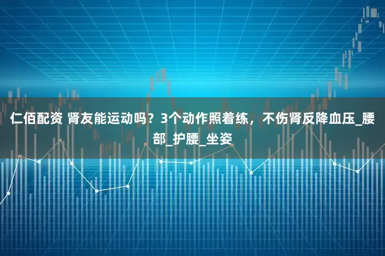 仁佰配资 肾友能运动吗？3个动作照着练，不伤肾反降血压_腰部_护腰_坐姿