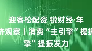 迎客松配资 锐财经·年中经济观察丨消费“主引擎”提振发力