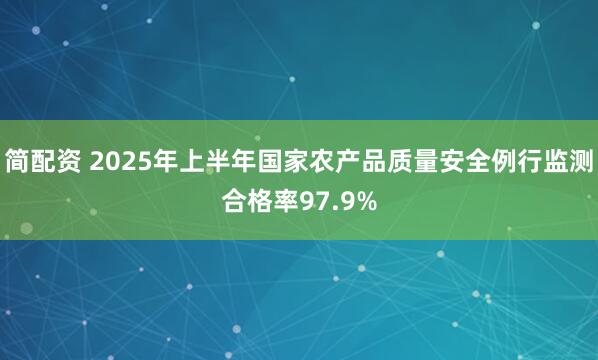 简配资 2025年上半年国家农产品质量安全例行监测合格率97.9%