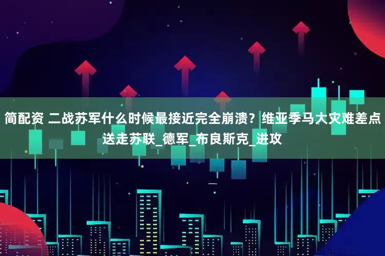简配资 二战苏军什么时候最接近完全崩溃？维亚季马大灾难差点送走苏联_德军_布良斯克_进攻