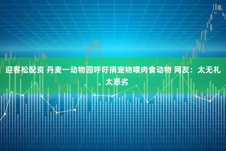 迎客松配资 丹麦一动物园呼吁捐宠物喂肉食动物 网友：太无礼、太恶劣