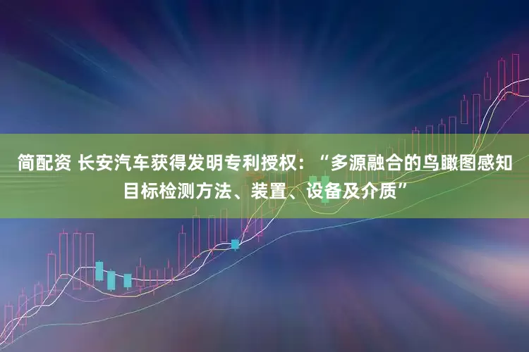 简配资 长安汽车获得发明专利授权：“多源融合的鸟瞰图感知目标检测方法、装置、设备及介质”