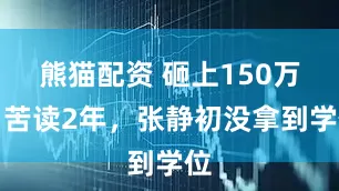 熊猫配资 砸上150万,苦读2年,张静初没拿到学位