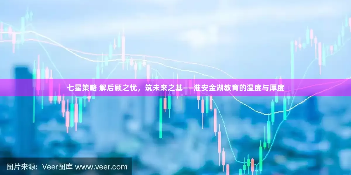 七星策略 解后顾之忧，筑未来之基——淮安金湖教育的温度与厚度