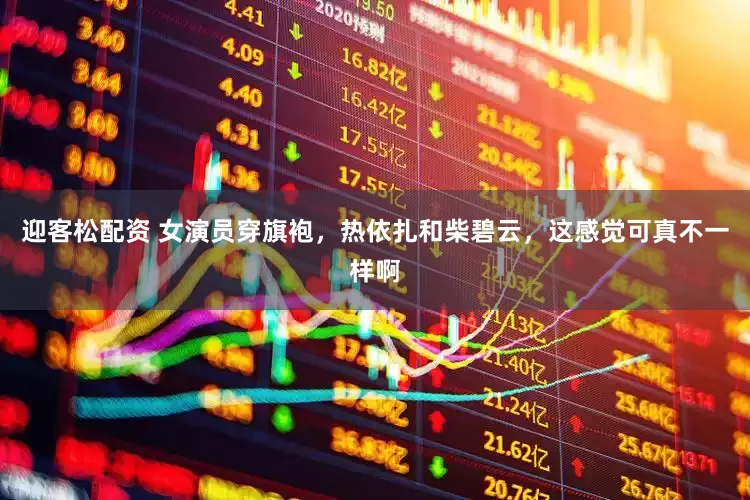 迎客松配资 女演员穿旗袍，热依扎和柴碧云，这感觉可真不一样啊