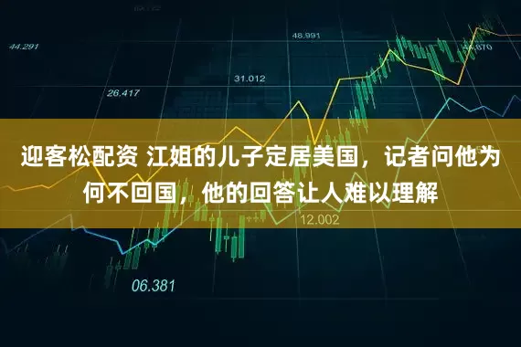 迎客松配资 江姐的儿子定居美国，记者问他为何不回国，他的回答让人难以理解