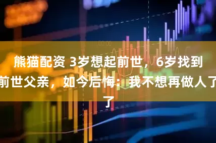 熊猫配资 3岁想起前世，6岁找到前世父亲，如今后悔：我不想再做人了