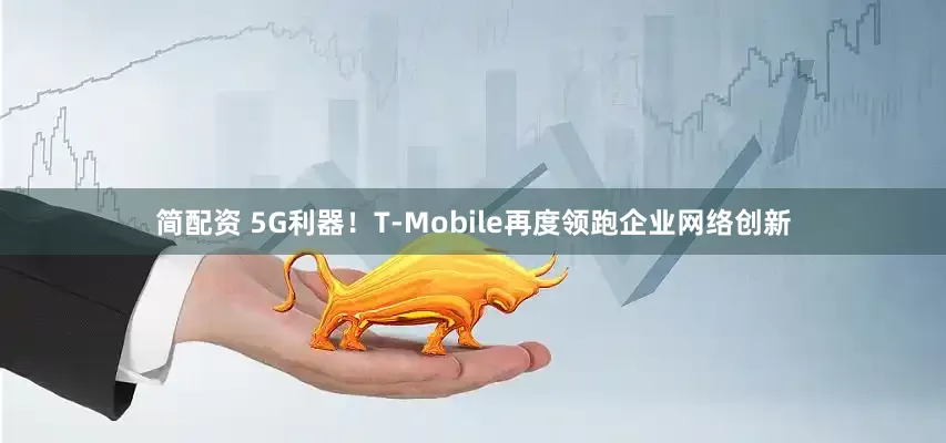 简配资 5G利器！T‑Mobile再度领跑企业网络创新