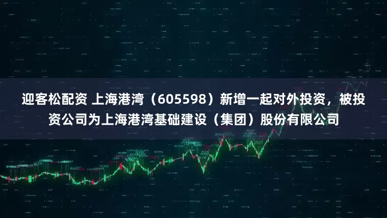 迎客松配资 上海港湾（605598）新增一起对外投资，被投资公司为上海港湾基础建设（集团）股份有限公司