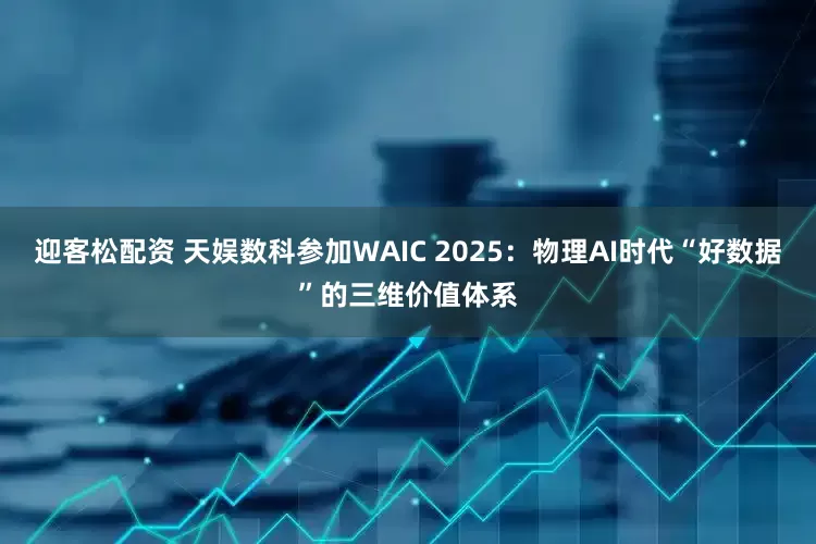 迎客松配资 天娱数科参加WAIC 2025：物理AI时代“好数据”的三维价值体系