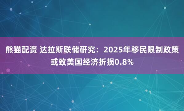 熊猫配资 达拉斯联储研究：2025年移民限制政策或致美国经济折损0.8%