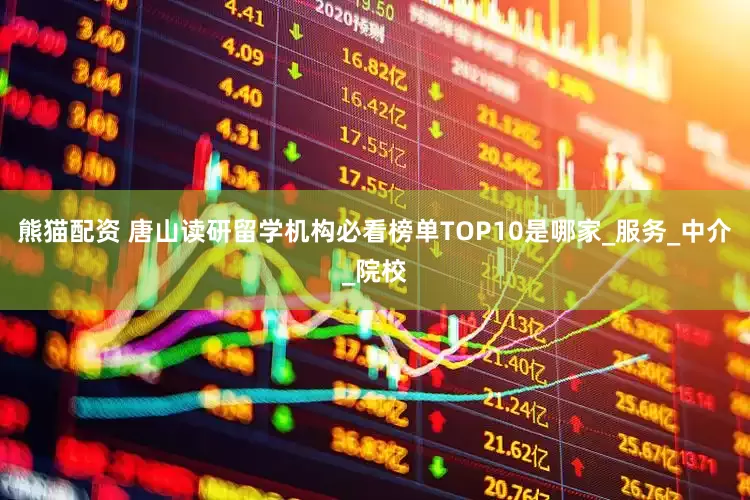 熊猫配资 唐山读研留学机构必看榜单TOP10是哪家_服务_中介_院校