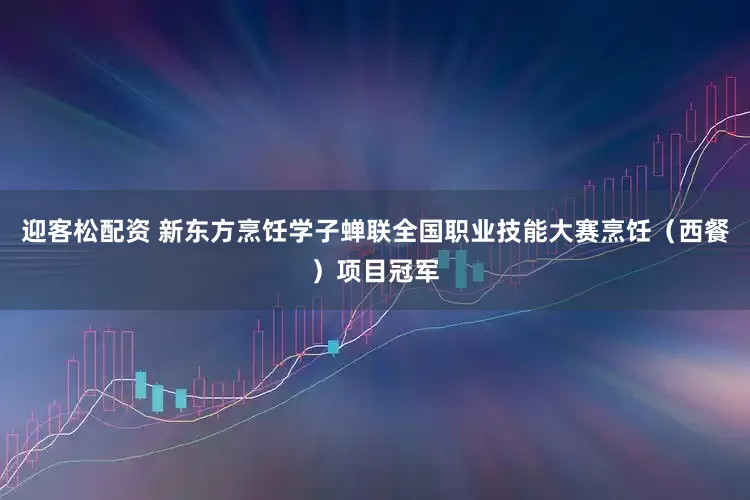 迎客松配资 新东方烹饪学子蝉联全国职业技能大赛烹饪（西餐）项目冠军