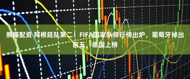 熊猫配资 阿根廷队第二！FIFA国家队排行榜出炉，葡萄牙掉出前五，德国上榜