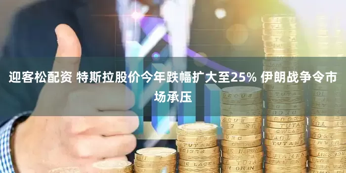 迎客松配资 特斯拉股价今年跌幅扩大至25% 伊朗战争令市场承压