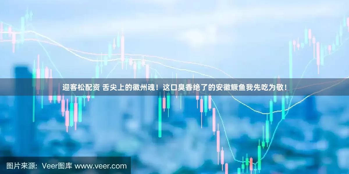 迎客松配资 舌尖上的徽州魂！这口臭香绝了的安徽鳜鱼我先吃为敬！