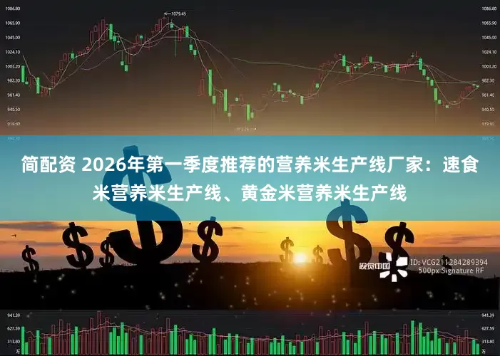 简配资 2026年第一季度推荐的营养米生产线厂家：速食米营养米生产线、黄金米营养米生产线