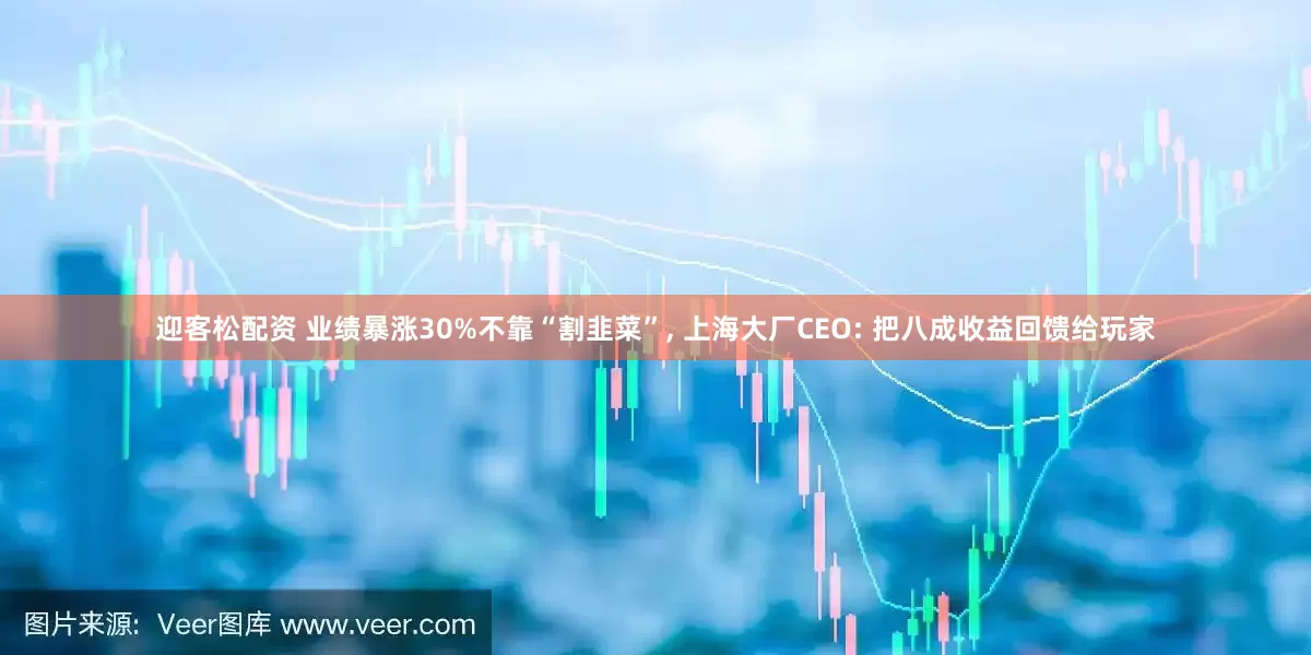迎客松配资 业绩暴涨30%不靠“割韭菜”, 上海大厂CEO: 把八成收益回馈给玩家