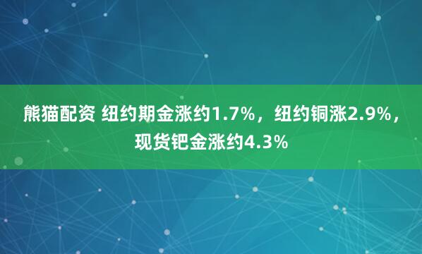 熊猫配资 纽约期金涨约1.7%，纽约铜涨2.9%，现货钯金涨约4.3%