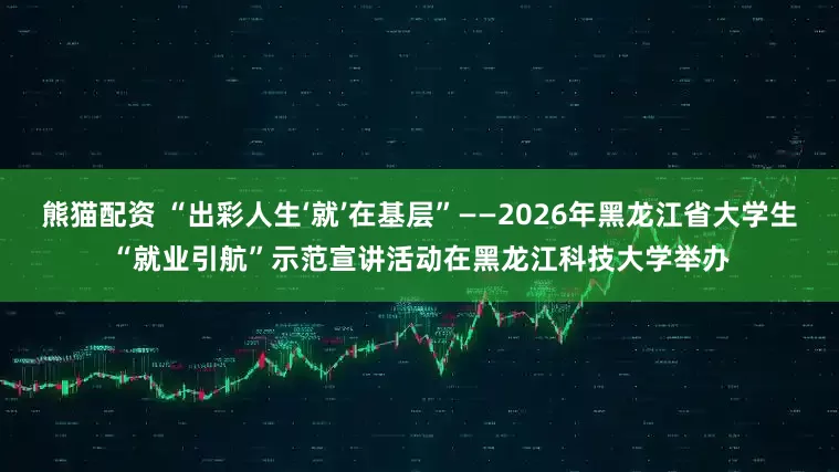 熊猫配资 “出彩人生‘就’在基层”——2026年黑龙江省大学生“就业引航”示范宣讲活动在黑龙江科技大学举办