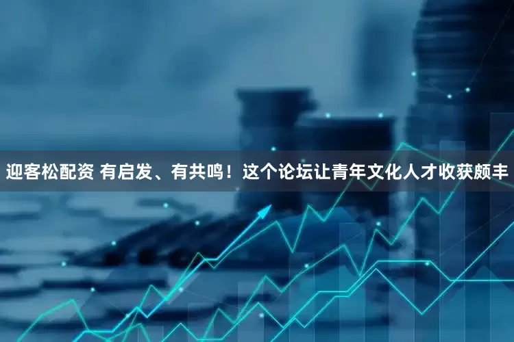 迎客松配资 有启发、有共鸣！这个论坛让青年文化人才收获颇丰