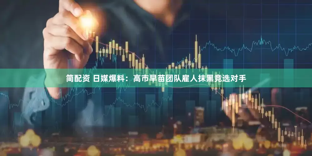 简配资 日媒爆料：高市早苗团队雇人抹黑竞选对手