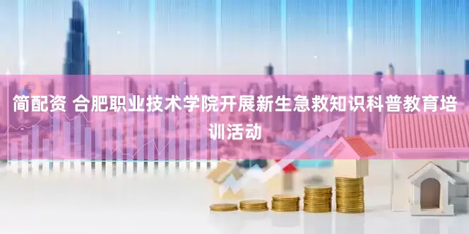 简配资 合肥职业技术学院开展新生急救知识科普教育培训活动